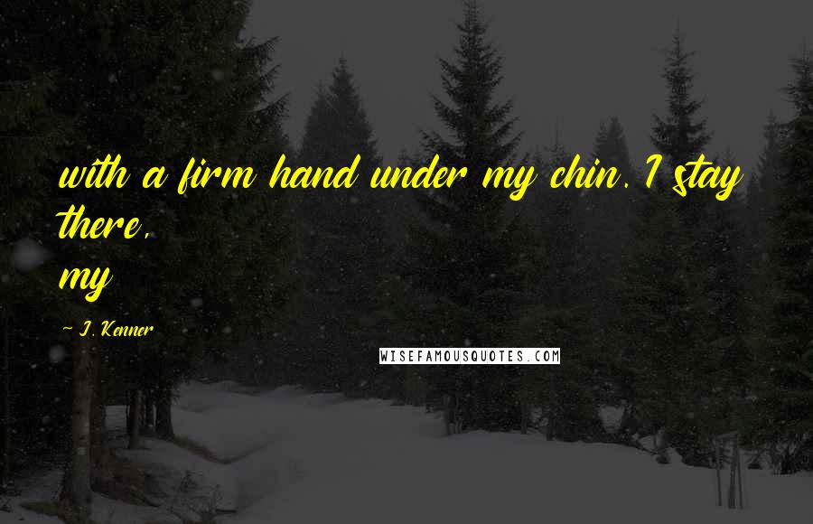 J. Kenner Quotes: with a firm hand under my chin. I stay there, my