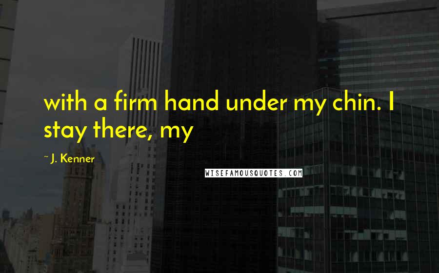 J. Kenner Quotes: with a firm hand under my chin. I stay there, my