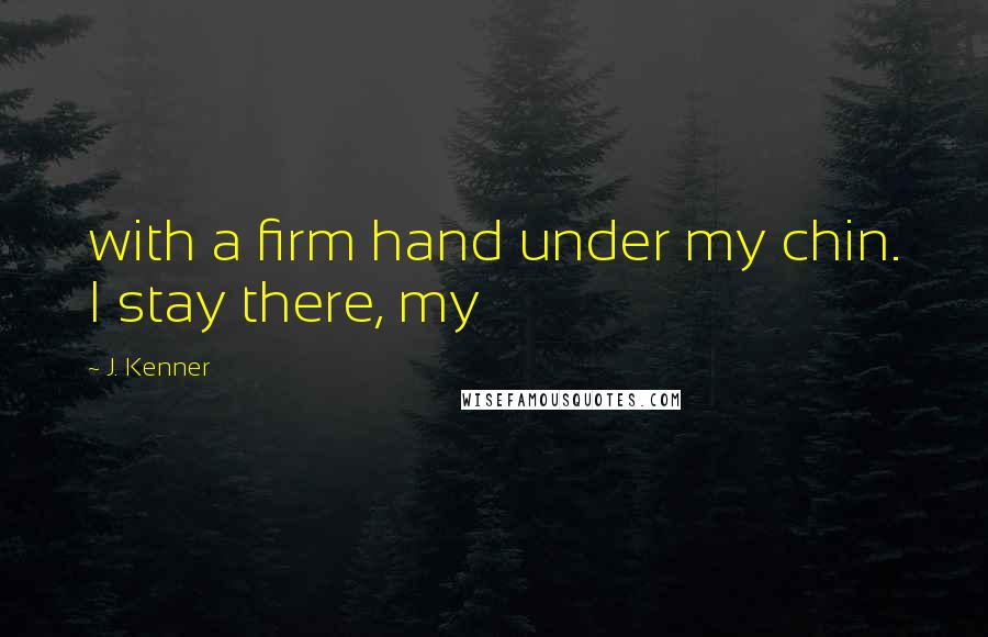 J. Kenner Quotes: with a firm hand under my chin. I stay there, my