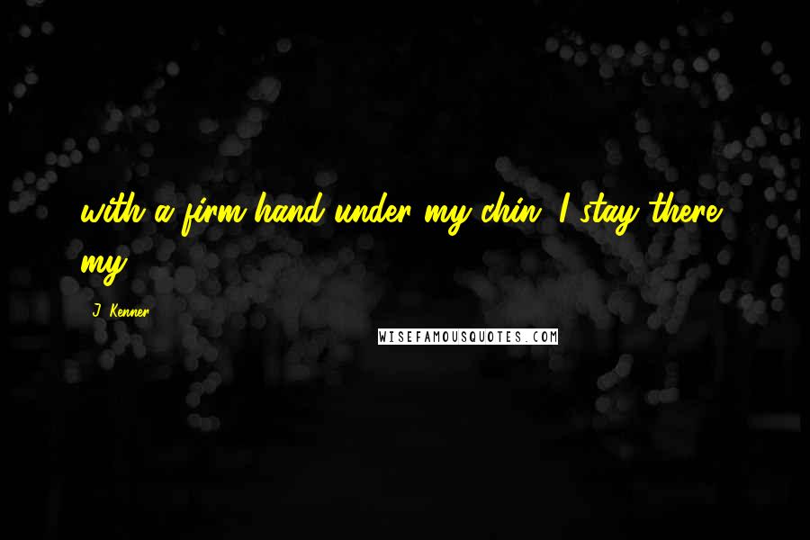 J. Kenner Quotes: with a firm hand under my chin. I stay there, my