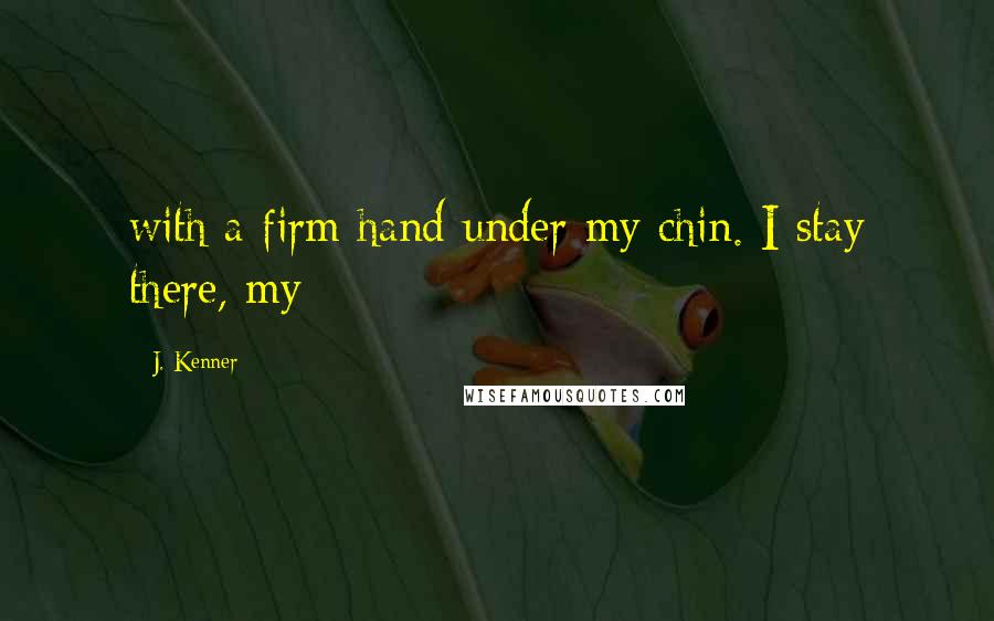 J. Kenner Quotes: with a firm hand under my chin. I stay there, my