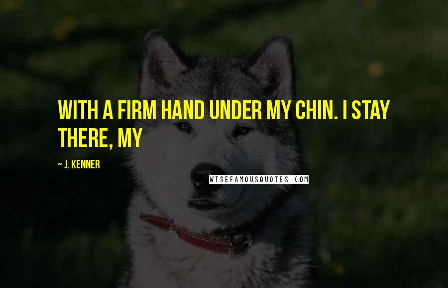 J. Kenner Quotes: with a firm hand under my chin. I stay there, my