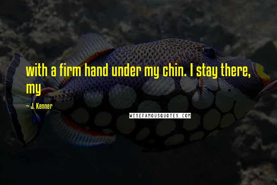 J. Kenner Quotes: with a firm hand under my chin. I stay there, my