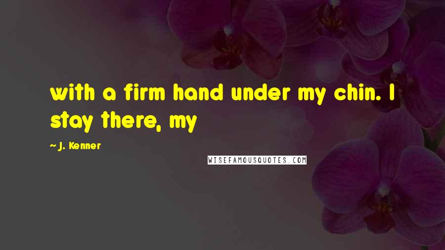 J. Kenner Quotes: with a firm hand under my chin. I stay there, my