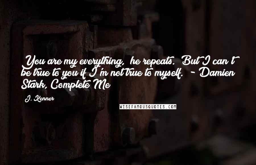 J. Kenner Quotes: You are my everything," he repeats. "But I can't be true to you if I'm not true to myself." - Damien Stark, Complete Me