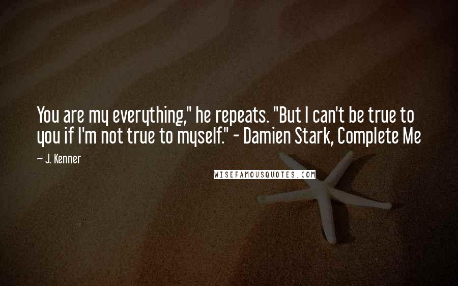 J. Kenner Quotes: You are my everything," he repeats. "But I can't be true to you if I'm not true to myself." - Damien Stark, Complete Me