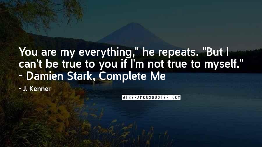 J. Kenner Quotes: You are my everything," he repeats. "But I can't be true to you if I'm not true to myself." - Damien Stark, Complete Me