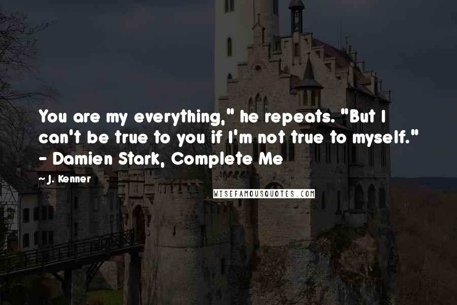 J. Kenner Quotes: You are my everything," he repeats. "But I can't be true to you if I'm not true to myself." - Damien Stark, Complete Me