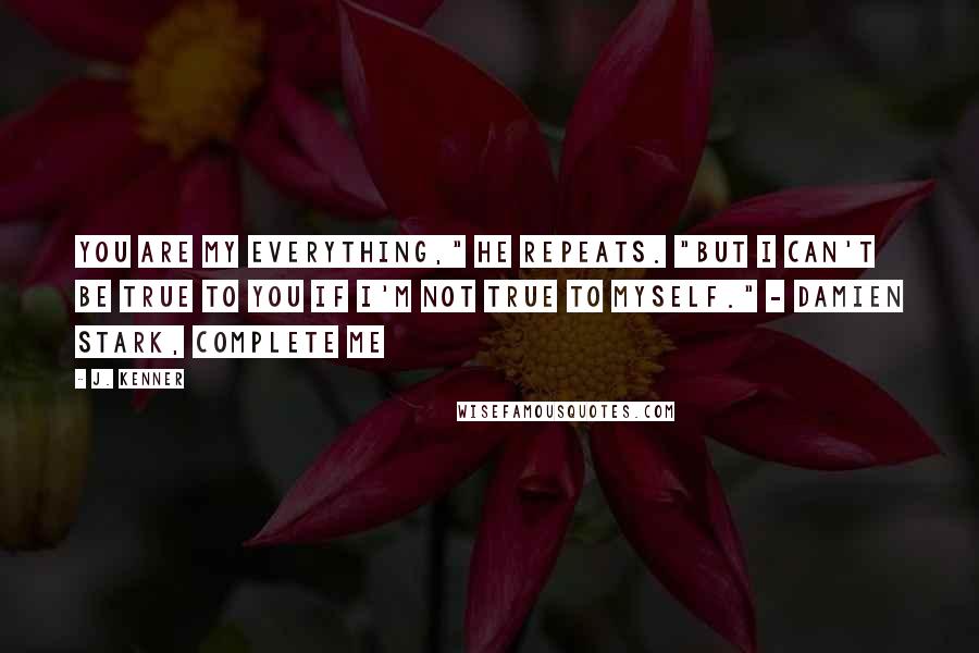 J. Kenner Quotes: You are my everything," he repeats. "But I can't be true to you if I'm not true to myself." - Damien Stark, Complete Me