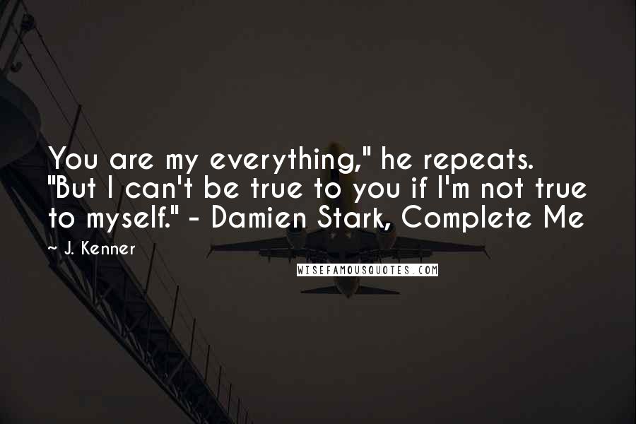 J. Kenner Quotes: You are my everything," he repeats. "But I can't be true to you if I'm not true to myself." - Damien Stark, Complete Me