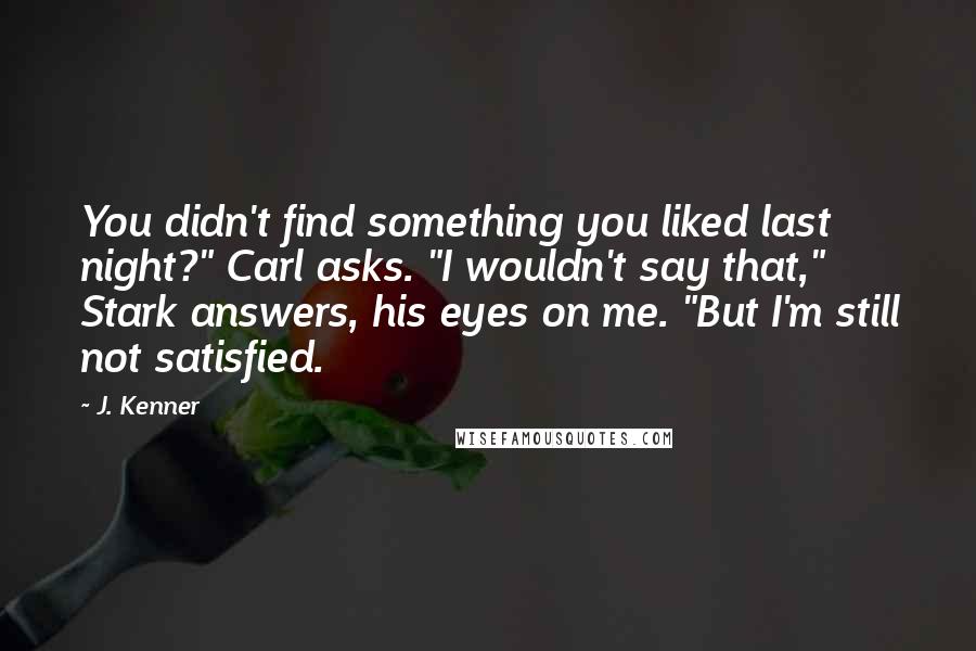 J. Kenner Quotes: You didn't find something you liked last night?" Carl asks. "I wouldn't say that," Stark answers, his eyes on me. "But I'm still not satisfied.