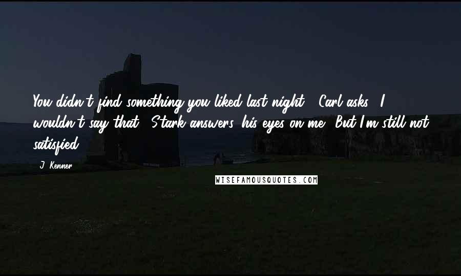 J. Kenner Quotes: You didn't find something you liked last night?" Carl asks. "I wouldn't say that," Stark answers, his eyes on me. "But I'm still not satisfied.