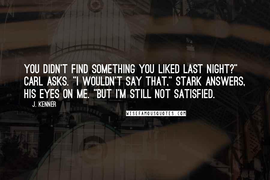 J. Kenner Quotes: You didn't find something you liked last night?" Carl asks. "I wouldn't say that," Stark answers, his eyes on me. "But I'm still not satisfied.