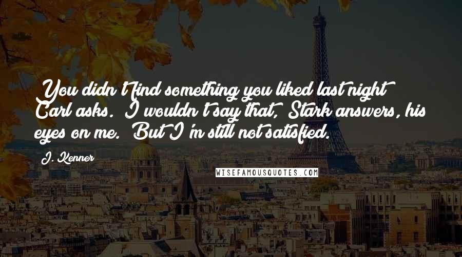 J. Kenner Quotes: You didn't find something you liked last night?" Carl asks. "I wouldn't say that," Stark answers, his eyes on me. "But I'm still not satisfied.