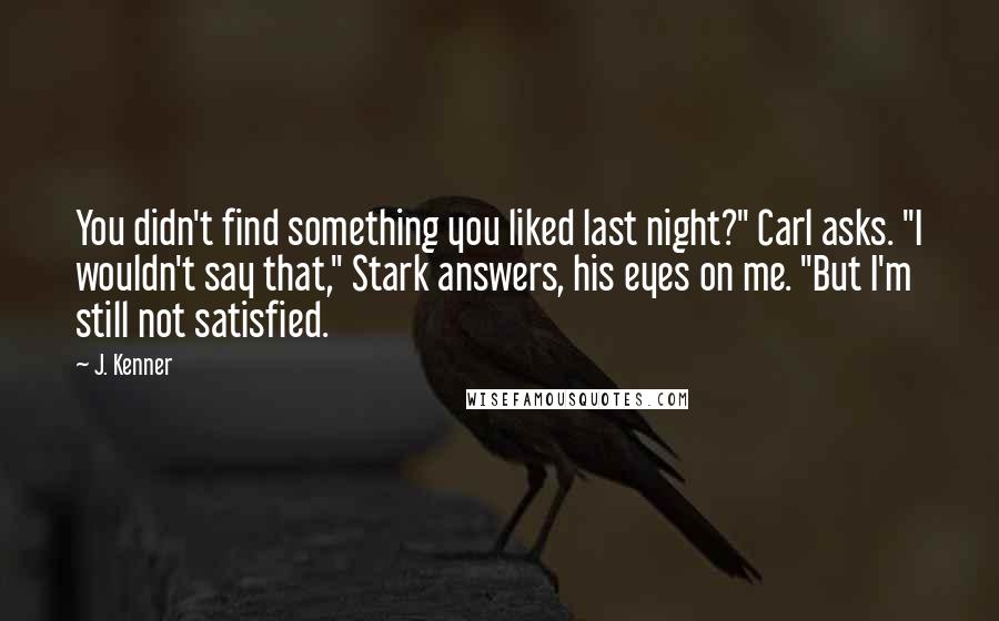 J. Kenner Quotes: You didn't find something you liked last night?" Carl asks. "I wouldn't say that," Stark answers, his eyes on me. "But I'm still not satisfied.