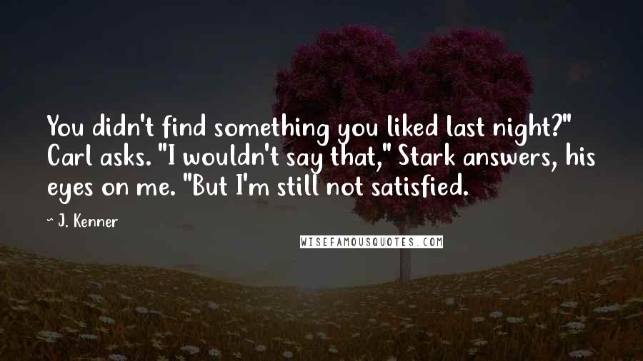 J. Kenner Quotes: You didn't find something you liked last night?" Carl asks. "I wouldn't say that," Stark answers, his eyes on me. "But I'm still not satisfied.