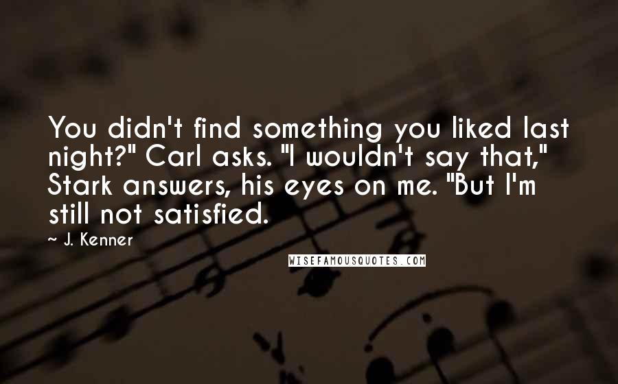 J. Kenner Quotes: You didn't find something you liked last night?" Carl asks. "I wouldn't say that," Stark answers, his eyes on me. "But I'm still not satisfied.