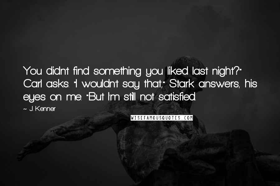 J. Kenner Quotes: You didn't find something you liked last night?" Carl asks. "I wouldn't say that," Stark answers, his eyes on me. "But I'm still not satisfied.