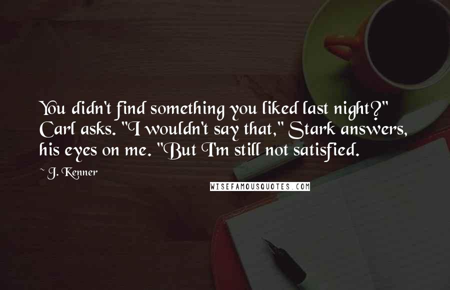 J. Kenner Quotes: You didn't find something you liked last night?" Carl asks. "I wouldn't say that," Stark answers, his eyes on me. "But I'm still not satisfied.
