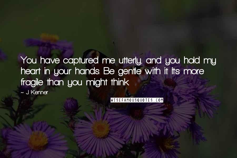 J. Kenner Quotes: You have captured me utterly, and you hold my heart in your hands. Be gentle with it. It's more fragile than you might think.