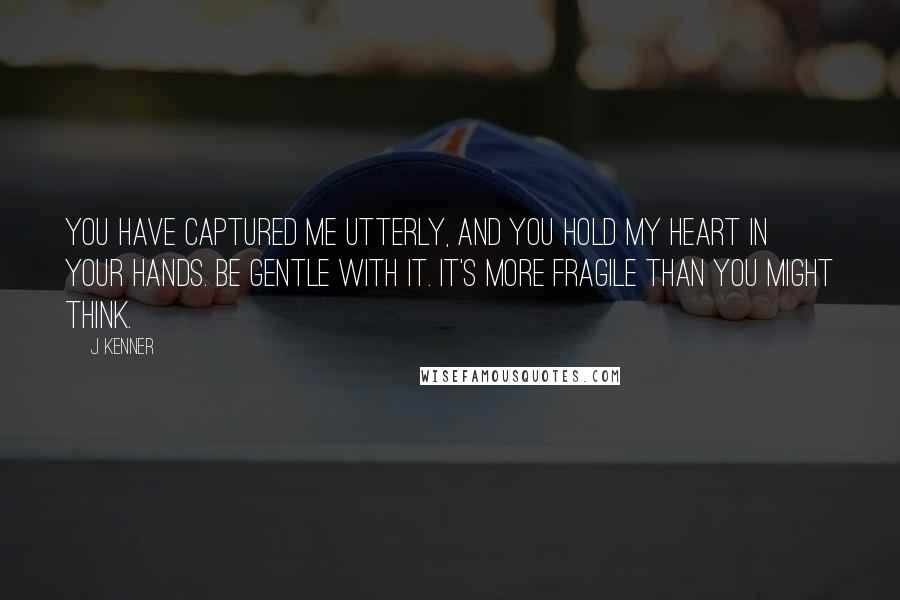 J. Kenner Quotes: You have captured me utterly, and you hold my heart in your hands. Be gentle with it. It's more fragile than you might think.