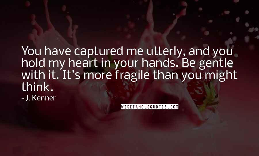 J. Kenner Quotes: You have captured me utterly, and you hold my heart in your hands. Be gentle with it. It's more fragile than you might think.