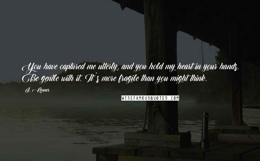 J. Kenner Quotes: You have captured me utterly, and you hold my heart in your hands. Be gentle with it. It's more fragile than you might think.