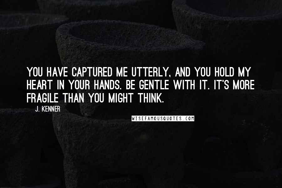 J. Kenner Quotes: You have captured me utterly, and you hold my heart in your hands. Be gentle with it. It's more fragile than you might think.