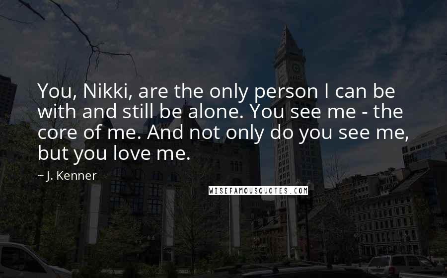 J. Kenner Quotes: You, Nikki, are the only person I can be with and still be alone. You see me - the core of me. And not only do you see me, but you love me.