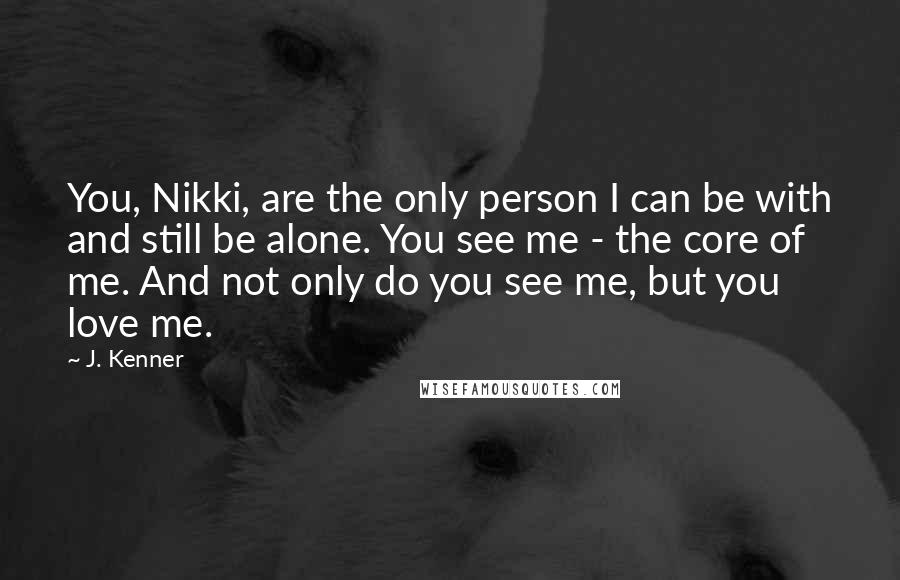 J. Kenner Quotes: You, Nikki, are the only person I can be with and still be alone. You see me - the core of me. And not only do you see me, but you love me.