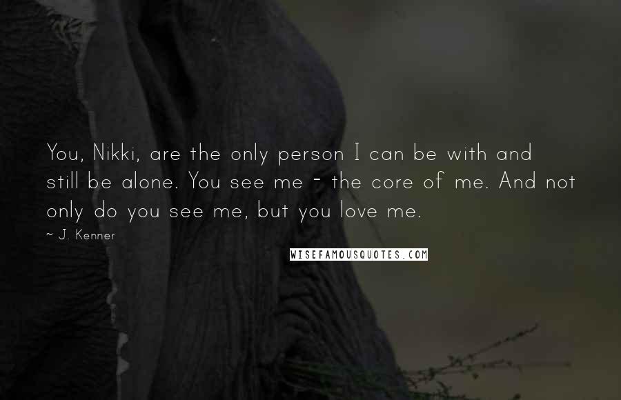 J. Kenner Quotes: You, Nikki, are the only person I can be with and still be alone. You see me - the core of me. And not only do you see me, but you love me.