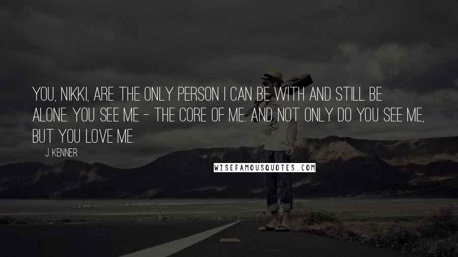 J. Kenner Quotes: You, Nikki, are the only person I can be with and still be alone. You see me - the core of me. And not only do you see me, but you love me.