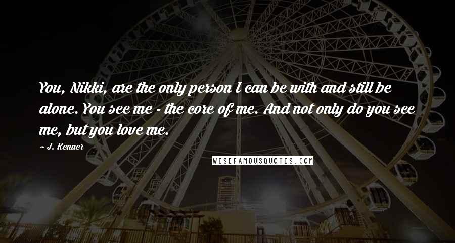 J. Kenner Quotes: You, Nikki, are the only person I can be with and still be alone. You see me - the core of me. And not only do you see me, but you love me.