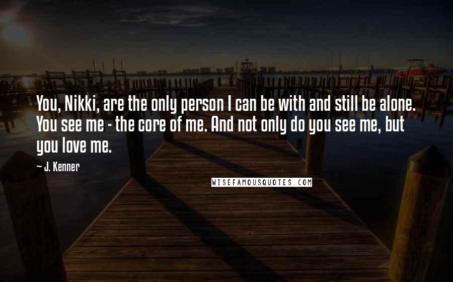 J. Kenner Quotes: You, Nikki, are the only person I can be with and still be alone. You see me - the core of me. And not only do you see me, but you love me.