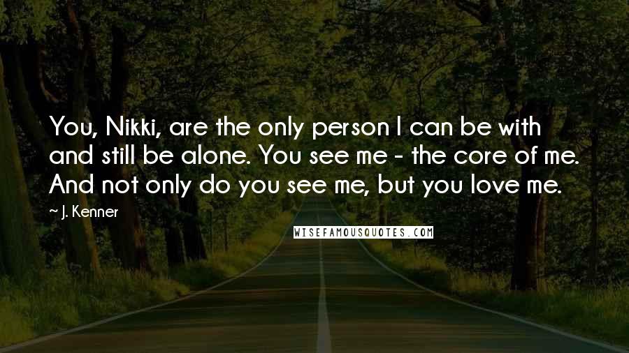 J. Kenner Quotes: You, Nikki, are the only person I can be with and still be alone. You see me - the core of me. And not only do you see me, but you love me.