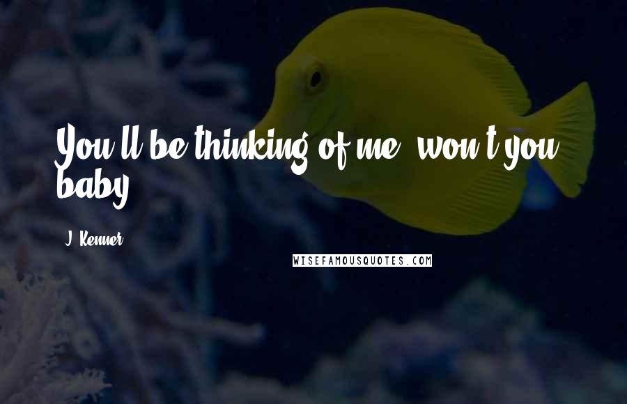 J. Kenner Quotes: You'll be thinking of me, won't you, baby.
