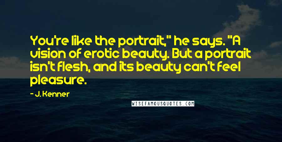 J. Kenner Quotes: You're like the portrait," he says. "A vision of erotic beauty. But a portrait isn't flesh, and its beauty can't feel pleasure.