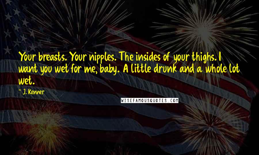 J. Kenner Quotes: Your breasts. Your nipples. The insides of your thighs. I want you wet for me, baby. A little drunk and a whole lot wet.