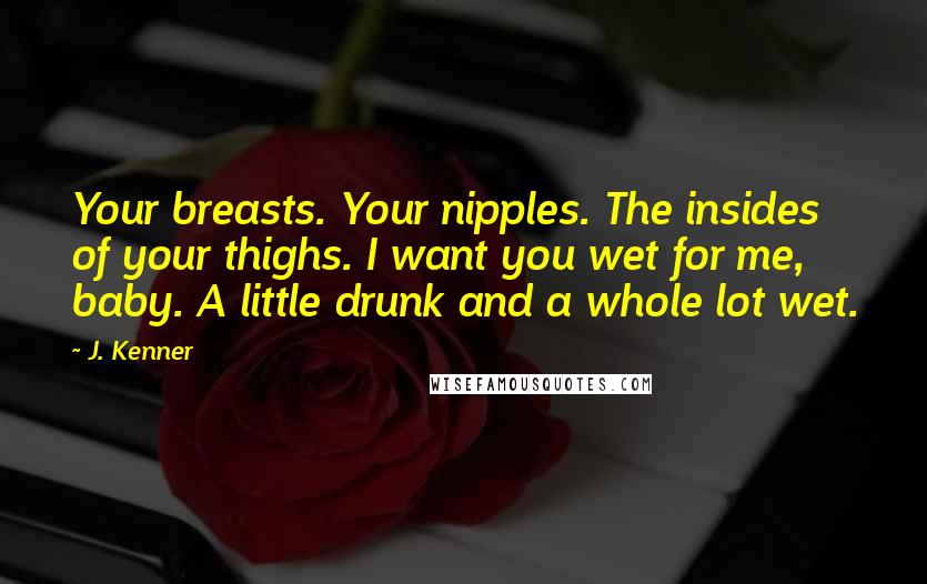 J. Kenner Quotes: Your breasts. Your nipples. The insides of your thighs. I want you wet for me, baby. A little drunk and a whole lot wet.