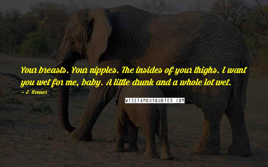 J. Kenner Quotes: Your breasts. Your nipples. The insides of your thighs. I want you wet for me, baby. A little drunk and a whole lot wet.