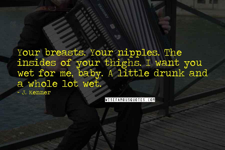 J. Kenner Quotes: Your breasts. Your nipples. The insides of your thighs. I want you wet for me, baby. A little drunk and a whole lot wet.