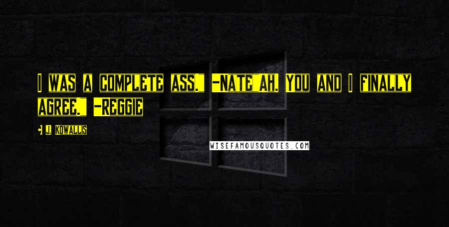 J. Kowallis Quotes: I was a complete ass." -Nate"Ah. You and I finally agree." -Reggie