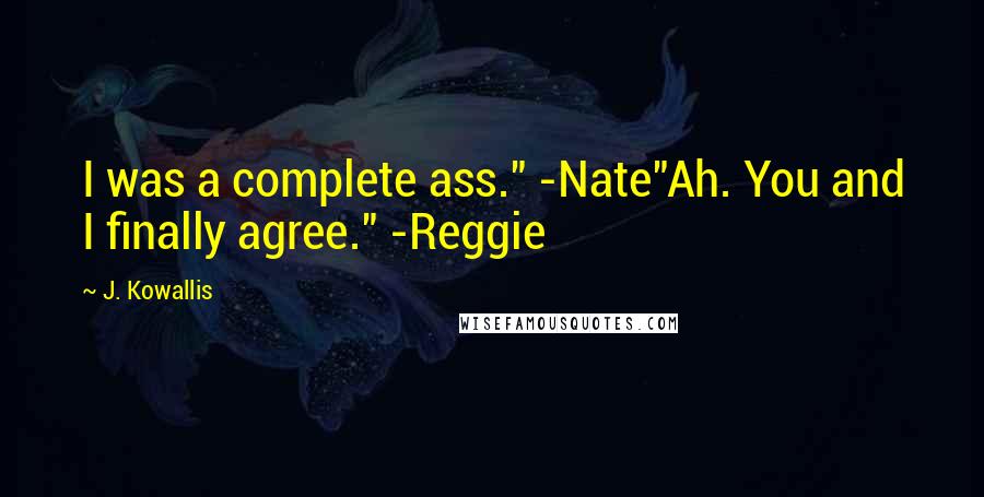 J. Kowallis Quotes: I was a complete ass." -Nate"Ah. You and I finally agree." -Reggie