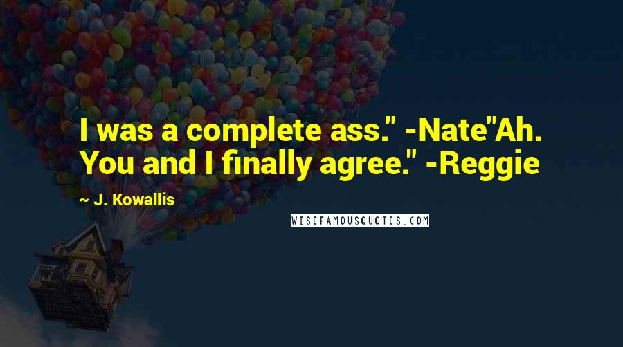 J. Kowallis Quotes: I was a complete ass." -Nate"Ah. You and I finally agree." -Reggie