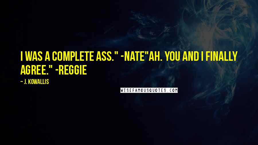 J. Kowallis Quotes: I was a complete ass." -Nate"Ah. You and I finally agree." -Reggie