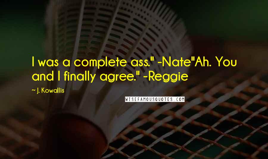 J. Kowallis Quotes: I was a complete ass." -Nate"Ah. You and I finally agree." -Reggie