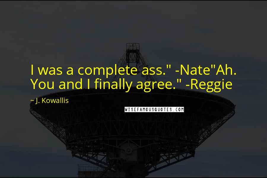 J. Kowallis Quotes: I was a complete ass." -Nate"Ah. You and I finally agree." -Reggie