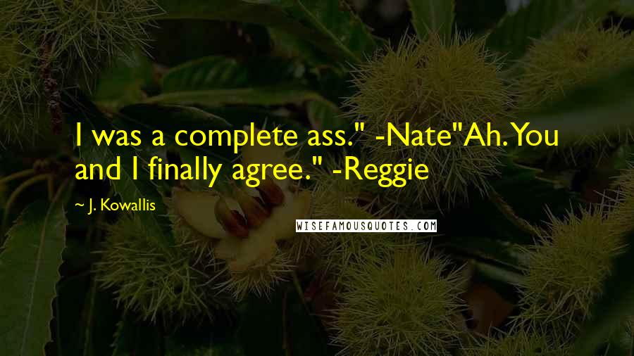 J. Kowallis Quotes: I was a complete ass." -Nate"Ah. You and I finally agree." -Reggie