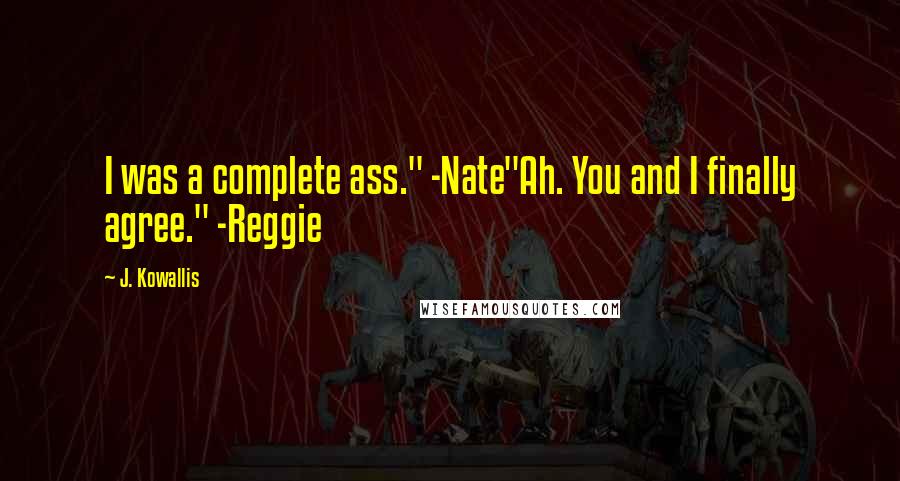 J. Kowallis Quotes: I was a complete ass." -Nate"Ah. You and I finally agree." -Reggie