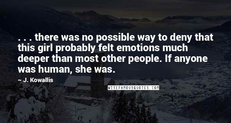 J. Kowallis Quotes: . . . there was no possible way to deny that this girl probably felt emotions much deeper than most other people. If anyone was human, she was.